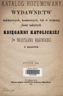 Katalog rozumowany wydawnictw nakładowych, komisowych, lub w większej ilości nabytych Księgarni Katolickiej Dra Władysława Miłkowskiego w Krakowie : styczeń 1888