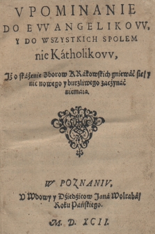 Vpominanie Do Ewangelikow Y Do Wszystkich Spolem nie Katholikow, Iż o skażenie Zborow Krakowskich gniewać się, y nic nowego y burzliwego zaczynać niemaią