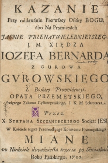 Kazanie Przy oddawaniu Pierwszey Ofiary Bogu : abo Na Prymicyach Jaśnie Przenaywielebnieyszego J. M. Xiędza Iozefa Bernarda z Gurowa Gvrowskiego Z Boskiey Provvidencyi, Opata Przemętskiego, Swiętego Zakonu Cystercyeńskiego [...]