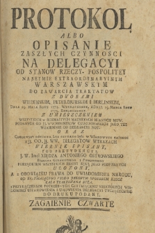 Protokol, Albo Opisanie Zaszłych Czynnosci Na Delegacyi Od Stanów Rzeczy-pospolitey na Seymie Extraordynaryinym Warszawskim Do Zawarcia Traktatów Z Dworami Wiedenskim, Peterzburskim Y Berlinskim, Dnia 19. Maia Roku 1773. Wyznaczoney, a Dnia 19. Marca Roku 1775. Zakonczoney [...] : Pod Prezydencyą [...] Xiędza Antoniego Ostrowskiego, Biskupa Kujawskiego i Pomorskiego Porządkiem Wszystkich Sessyi Ręką Jego Podpisanych Ułozony [...]. Zagaienie Czwarte