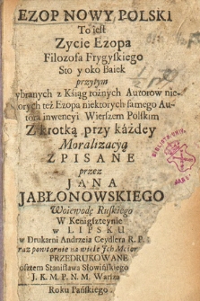 Ezop Nowy Polski To iest Zycie Ezopa Filozofa Frygiskiego Sto y oko Baiek : przytym [!] wybranych z Ksiąg rożnych Autorow, niektorych też Ezopa, niektorych samego Autora inwencyi Wierszem Polskim, Z krotką przy każdey Moralizacyą Zpisane