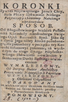 Koronki Zywota Nayświętszego Jezusa Chrystusa Pana y Zbawiciela Naszego Pożyteczny y zbawienny Nabożnego odprawowania Sposob : Od Błogosławionego Michała Pustelnika Kameduły nieodrodnego Swiętego Oyca Romualda Syna : Jak się z Zycia Jego niżey krotko położonego, dla potrzebney o początku tey Koronki informacyi pokazuie, za wyraźnym do niego samego Nayłaskawszego Zbawiciela mowieniem [...] Wynaleziony : Od Swiętey Stolice Apostolskiey [...] Utwierdzony y [...] Odpustami Udarowany : Juz wielekroć razy Drukiem tudziesz teraz świeżo [...] Ponowiony