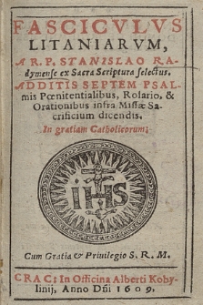 Fascicvlvs Litaniarvm, A R. P. Stanislao Radimnense ex Sacra Scriptura selectus. : Additis Septem Psalmis Pœnitentialibus, Rosaro & Orationibus infra Missæ Sacrificium discendis. In gratiam Catholicorum