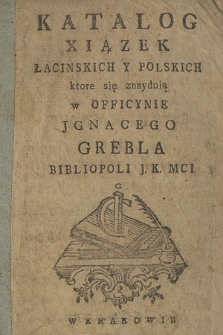 Katalog Xiązek Łacinskich Y Polskich ktore się znayduią w Officnie Jgnacego Grebla Bibliopoli J. K. Mci