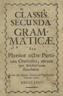 Classis Secunda Grammaticæ. Seu Planior octo Partium Orationis, earumque Attributorum Enucleatio [...]