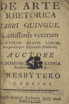 De Arte Rhetorica Libri Quinque : Lectissimis veterum Auctorum Ætatis Aureæ, Perpetuisque Exemplis Jllustrati ; Auctore [...] Dominico Decolonia Societatis Jesu [...]