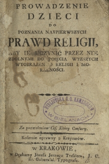 Prowadzenie Dzieci Do Poznania Naypierwszych Prawd Religii : Aby Ie Uczynić Przez Nie Zdolnemi Do Poięcia Wyższych Wyobrażen O Religii i Moralności