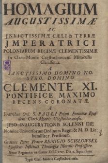 Homagium Augustissimæ Ac Jnvictissimæ Cæli & Terræ Jmperatrici Poloniarum Reginæ Clementissimæ Jn Claro-Monte Częstochoviensi Miraculis Clarissimæ A [...] Clemente XI Pontifice Maximo Recens Coronatæ : A Fratribus Ord. S. Pauli Primi Eremitæ Ejusdem Clari-Montis Częstochoviensis Jpso Inaugurationis Solenni Die Nomine Universorum Ordinum Regni et M. D. Lit. humiliter Præstitum