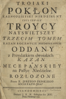 Troiaki Pokłon Kaznodzieyski Niedzieny Czci Chwale Troycy Nayswiętszey [...] Tomem Kazan Rocznych Niedzielnych Oddany. T. 3, z Przydatkiem dwoiakich Kazan o Męce Panskiey na Passye Niedzielne. Rozłozone