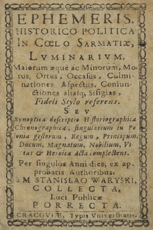 Ephemeris Historico Politica In Cœlo Sarmatiæ, Lvminarivm, Maiorum æque ac Minorum, Motus, Ortus, Occasus, Culminationes [...] referens, Sev Synopitica descriptio Historiographica, Chronographica, singularium in Polonia gestorum, Regum, Principum [...] Vitas & Heroica Actas complectens : Per singulos Anni dies, ex approbatis Authoribus