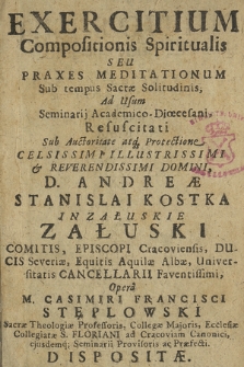 Exercitium Compositionis Spiritualis Seu Praxes Meditationum Sub tempus Sacræ Solitudinis : Ad Usum Seminarij Academico-Diœcesani, Resuscitati Sub Auctoritate atq[ue] Protectione Celsissimi [...] D. Andreæ Stanislai Kostka [...] Załuski [...]