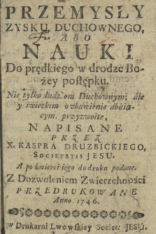 Przemysły Zysku Duchownego, Abo Nauki Do prędkiego w drodze Bożey postępku : Nie tylko ludziom Duchownym; ale y świeckim o zbawienie dbaiącym, przyzwoite