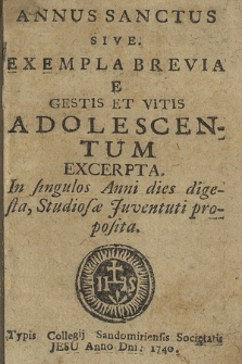 Annus Sanctus Sive Exempla Brevia E gestis Et Vitis Adolescentum Excerpta : In singulos Anni dies digesta : Studiosæ Juventuti proposita