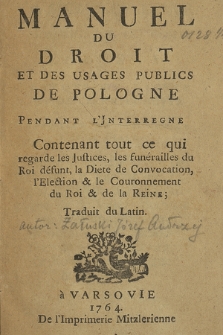 Manuel Du Droit Et Des Usages Publics De Pologne Pendant L'Jnterregne : Contenant tout ce qui regarde les Justices, les funérailles du Roi défunt, la Diéte de Convocation, l'Election & le Couronnement du Roi & de la Reine