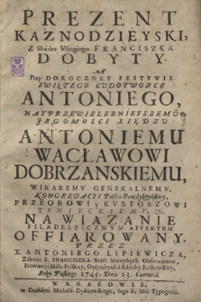 Prezent Kaznodzieyski Z Skarbu Vbogiego Franciszka Dobyty, A Przy Doroczney Festywie Swiętego Cvdotworce Antoniego, [...] Antoniemu Wacławowi Dobrzanskiemu, Wikaremv Generalnemv Kongregacyi Polsko-Benedyktyńskiey, Przeorowi y Kvstoszowi Tynieckiemv &c. Na Wiązanie Filadelficznym Affektem Offiarowany