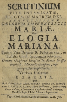 Scrutinium Vitæ Intaminatæ, Electæ In Matrem Dei, Avgvstissimæ Cælorvm Imperatricis Mariæ, Sive Elogia Mariana, Seriem Vitæ Deiparæ & Festorum ejus, in Ecclesia Christi frequentari solitorum : Demum Odigitriæ Imaginis in Monte Częstochoviensi Miraculis clarissimo, insignes gratias complectentia, Votivo Calamo Exarata