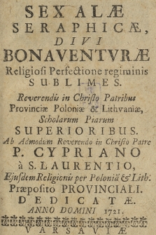 Sex Alæ Seraphicæ, Divi Bonaventuræ Religiosi Perfectione Sublimes / Reverendis in Christo Patribus Provinciæ Poloniæ & Lithuaniæ, Scholarum Piarum Superioribus, Ab Admodum Reverendo in Christo Patre P. Cypriano a S. Laurentio [...] Dedicatæ, Anno Domini 1721