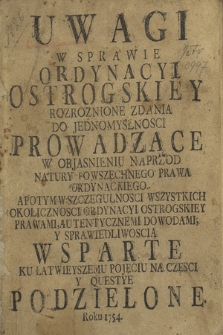 Uwagi W Sprawie Ordynacyi Ostrogskiey : Rozroznione Zdania Do Jednomyslnosci Prowadzące [...] : Ku Łatwieyszemu Pojęciu Na Częsci Y Questye Podzielone Roku 1754