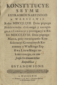 Konstytucye Seymu Extraordynaryinego w Warszawie Roku MDCCLXVII. Dnia piątego Października złożonego y zaczętego, a z Limitacyi y prorogacyi w Roku MDCCLXVIII. Dnia piątego Marca, przy rozwiązaniu Konfederacyi Generalnych Koronney y Wielkiego Xięstwa Litewskiego zakończonego, ex consensu Ordinum totius Reipublicae ustanowione.