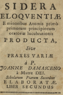 Sidera Eloqventiæ E minoribus Atomis primo primorum principiorum oratoriæ lucubrationis Producta, Sive Praxes Variæ. Lib. 2