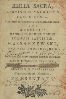 Biblia Sacra Carminibus Mnemonicis Comprehensa : Cum brevi adjecta notitia de Scriptoribus Sacris, Sub Auspiciis [...] Joannis Baptistæ Hussarzewski, Dapiferi Smolenescensis : Dum Publicum Studiorum suorum facerent periculum SacræTheologiæ Candidati, In Seminario Varsaviensi Congregationis Missionis Præsentata