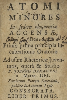 Atomi Minores In sydera eloquentiæ Accensæ Sive Primo prima principia lucubrationis Oratoriæ : Ad usum Rhetoricæ Juventutis. Lib. 1