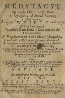 Medytacye Na każdy Dzień całego Roku z Reflexyami na Swięta Ruchome z Pisma Swiętego Wyięte : W ktorych się zamyka Prawdziwie Duch Boski y Duch doskonałości Chrześciańskiey : Z Przydatkiem na końcu każdey Medytacyi, o cnotach SS. Pańskich na swoy dzień przypadaiących Y codziennym do ich w szczególności pomocy wzdychaniu : Ku większey chwale Boskiey Y lepszey ludziom wszelkiey kondycyi nietylko Duchownym Utriusq[ue] sexus [...] bardzo Pozyteczne [...]. Cz. 2, LIpiec, Sierpien, Wrzesien, Pazdziernik, Listopad y Grudzień Roku [...] 1742