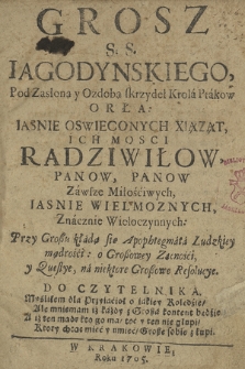 Grosz S. S. Iagodynskiego Pod Zasłoną y Ozdobą skrzydeł Krola Ptakow Orła [...] Xsiążąt [...] Radziwiłow [...] : Przy Groszu kładą sie Apophtegmata Ludzkiey mądrości o Großowey Zacności y Questye, na niektore Großowe Resolucye