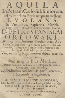 Aquila In Petram Cælo sublimiorem, ad evitandam seculi nequam pestem Evolans : I Virtutibus, Sapientia, Meritis [...] D. Petri Stanislai Orłowski, Utriusq[ue] Juris Doctoris, Prothonotarii Apostolici [...] Cathedralis Cracoviensis canonici [...] : dum magnis Ejus Manibus, Inferiæ laureatæ in Ecclesia Collegiata S. Annæ Cracoviæ [...] persolverentur, a Mnemosyne Iagelonica