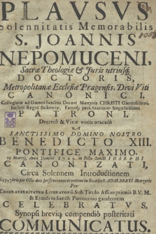 Plavsvs Solennitatis Memorabilis S. Joannis Nepomuceni [...] : Decreto & Vivæ vocis oraculo A [...] Benedicto XIII. Pontifice Maximo. 19 Martij, Anno [...] 1729. in Festo Sancti Iosephi Canonizati : Circa Solennem Introductionem d 17. 7bris per Octo dies perseverante devotione in Ecclesia S. Adalberti Martyris Per Confraternitatem Literatoru[m] Sub Titulo Assumptionis B. V. M. [...] Celebratvs, Synopsi breviq[ue] compendio posteritati Communicatus