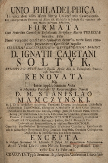 Unio Philadelphica In visceribus olim Almæ Matris Universitatis Cracoviensis. Per incorporatam Oratorio ad Ædes SS. Michaelis & Joseph sito ejusdem Almæ Matris inclytam Sobolem. Formata Cum Fratribus Carmelitis Discalceatis Seraphicæ Matris Teressiæ [...] Domini D. Ignatii Cajetani Sołtyk, Episcopi Crac: [...] Renovata Idq[ue] [...] Domino D. M. Stanislao Mamczynski [...] Excepta In Collegio Cracoviensi SS. Michaelis & Joseph FF. Carmelitarum Discalceatorum Anno [...] 1760 die 13 Februarii