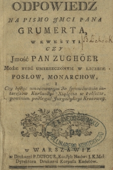 Odpowiedź Na Pismo Imci Pana Grumerta, W Kwestyi Czy Imość Pan Zughöer Może Bydź Umieszczonym W Liczbie Posłow, Monarchow, I Czy będąc umocowanym do sprawowania interessow Kurlandyi Xiążęcia w Polszcze, powinien podlegać Juryzdykcyi Kraiowey