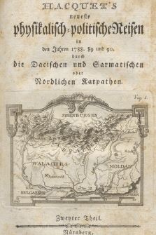 Hacquet's neueste physikalisch-politische Reisen [...] : durch die Dacischen und Sarmatischen oder Nördlichen Karpathen. Th. 2, In den Jahren 1788. [17]89 und [17]90