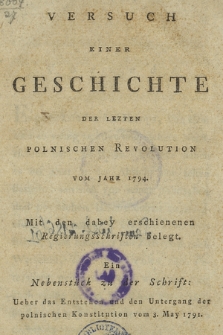 Versuch Einer Geschichte Der Lezten Polnischen Revolution Vom Jahr 1794 : Mit den dabey erschienenen Regierungsschriften belegt : Ein Nebenstück zu der Schrift: Ueber das Entstehen und den Untergang der polnischen Konstitution vom 3. May 1791.