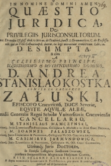 Quæstio Juridica, De Privilegiis Jurisconsultorum : ex c. De multa & gloss. ibid. v. literas, de Præbend. junct. 1. Grammaticos. C. de Professorib[us] qui in Vrbe Constantipol. docent. ex lege meruerunt comitivam Libr. 12. Desumpta & cum A [...] D. Andrea Stanislao Kostka Comite In Załuskie Załuski, Episcopo Cracoviensi [...]