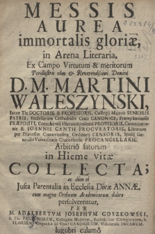 Messis Aurea immortalis gloriæ : in Arena Literaria, Ex Campo Virtutum & meritorum [...] D. M. Martini Waleszynski, Sacrae Th: Doctoris et Professoris [...] in Hieme vitæ Collecta ac : dum ei Justa Parentalia in Ecclesia Divæ Annæ, cum magno Ordinum Academicorum dolore persolverentur