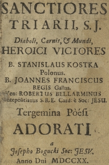 Sanctiores Triarii, S. J. Diaboli, Carnis, & Mundi, Heroici Victores B.Stanislaus Kostka [...], B. Joannes Franciscus [...], Ven: Robertus Bellarminus [...] Tergemina Poesi Adorati