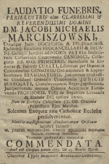 Laudatio Funebris Perillustris olim Clarissinii [...] D.M. Jacobi Michaelis Marciszowski, Utriusque Juris Doctoris & Professoris, Eiusdemq; Facultatis Procancellarii & Decani [...], Cathedralis Cracoviensis Canonici [...], Librorum per Diæcesim Cracoviensem Censoris [...], Coloniæ Academicæ Tarnoviensis Provisoris, Viri de Republica Litteraria & Ecclesia Dei optime meriti : Dum in Ecclesia Collegiata SS. 00. Cracoviæ Pientissimis Ejus Manibus. Solennes Exequiæ ritu Catholicæ Ecclesiæ persolverentur.
