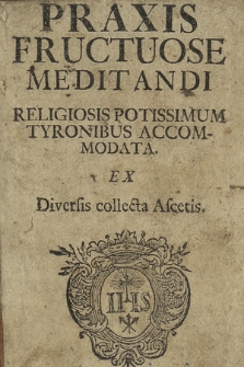 Praxis Fructuose Meditandi Religionis Potissimum Tyronibus Accommodata : Ex Diversis collecta Ascetis