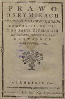 Prawo O Seymikach Trybunale Głownym Koron: Compositi Judicii Y Sądach Ziemskich Na Seymie Grodzienskim Uchwalone Roku Pańskiego 1793