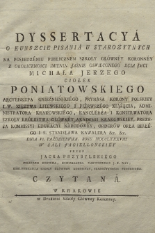 Dyssertacya O Kunszcie Pisania U Starożytnych Na Posiedzeniu Publicznem Szkoły Główney Koronney Z Okolicznosci Imienin [...] Michała Jerzego Ciołek Poniatowskiego Arcybiskupa Gnieźnieńskiego, Prymasa Korony Polskiey i W. Xięztwa Litewskiego [...] Dnia VI. Października Roku MDCCLXXXVIII W Sali Jagiellońskiey