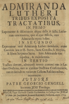 Admiranda Lutheri Tribus Exposita Tractatibus : In Primo Exponuntur & discutiuntur aliqua dicta & facta, Lutherum concernentia [...], In Secundo Exponuntur vere Admiranda Lutheri mendacia [...], In Tertio Tractatu demum, admirandi errores contenti tum in Lutheri Doctrina, tum in ejusdem Doctrinæ Confirmatione, tum in datis ab eo variorum Casuum Resolutionibus, exponuntur