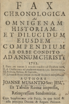 Fax Chronologica Ad Omnigenam Historiam Et Dilucidum Eiusdem Compendium Ab Orbe Condido Ad Annum Christi 1712 : I Parte res omnes a mundo condito ad Christum natu[m], II. A Christo nato ad præfatum annum 1712. Sacra omnia, III Politica, Bellica, & Fortuita, IV. Literas & Artes omniu[m] eorunde[m] seculoru[m] complectens