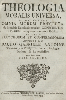Theologia Moralis Universa : Complectens Omnia Morum Præcepta, & Principia Decisionis omnium Conscientiæ Casuum suis quæque momentis stabilita : Ad Usum Parochorum Et Confessariorum. P. 2