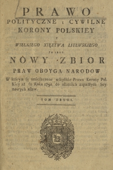 Prawo Polityczne I Cywilne Korony Polskiey Y Wielkiego Xięztwa Litewskiego : To Iest Nowy Zbior Praw Oboyga Narodow [...] aż do Roku 1791 [...]. T. 2