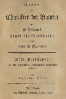 Ueber den Charakter der Bauern und ihr Verhältniß gegen die Gutsherrn und gegen die Regierung : Drey Vorlesungen in der Schlesischen Oekonomischen Gesellschaft gehalten