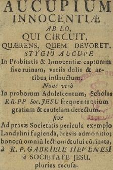 Aucupium Innocentiæ Ab Eo Qui Circuit, Quærens, Quem Devoret : Stygio Aucupe In Probitatis & Innocentiæ capturam sive ruinam, variis dolis & artius instructum : Nunc vero In proborum Adolescentum, Scholas RR-PP Soc. Jesu frequentantium gratiam & cautelam detectum [...]