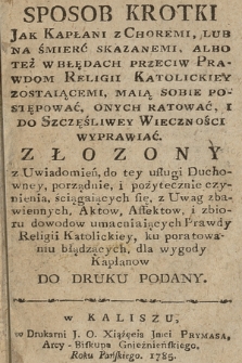 Sposob Krotki Jak Kapłani z Choremi, Lub Na Śmierć Skazanemi, Albo Też W Błędach Przeciw Prawdom Religii Katolickiey Zostaiącemi, Maią Sobie Postępować, Onych Ratować, I Do Szczęśliwey Wieczności Wyprawiać [...]