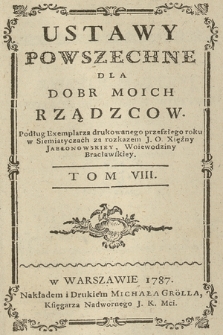 Ustawy Powszechne Dla Dobr Moich Rządzcow : Podług Exemplarza drukowanego tego roku w Siemiatyczach za rozkazem J. O. Xiężny Jabłonowskiey, Woiewodziny Bracławskiey. T. 8