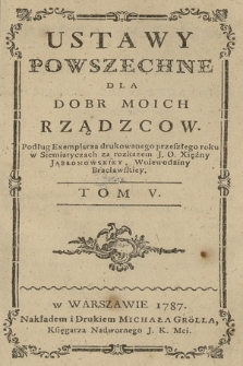 Ustawy Powszechne Dla Dobr Moich Rządzcow : Podług Exemplarza drukowanego tego roku w Siemiatyczach za rozkazem J. O. Xiężny Jabłonowskiey, Woiewodziny Bracławskiey. T. 5